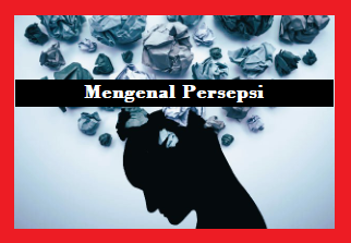 Mengenal Pengertian Persepsi Mengenal Pengertian Persepsi